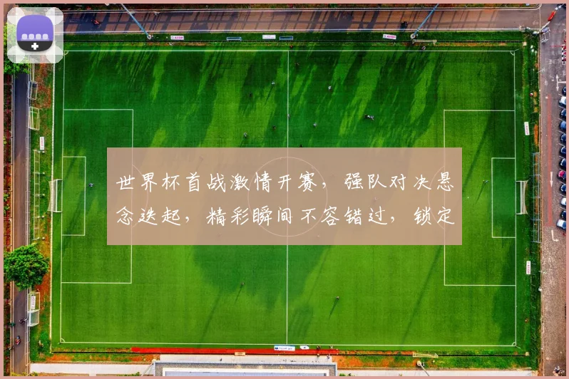 世界杯首战激情开赛，强队对决悬念迭起，精彩瞬间不容错过，锁定焦点赛事