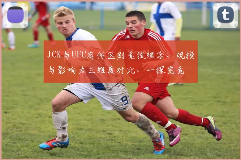 JCK与UFC有何区别竞技理念、规模与影响力三维度对比，一探究竟