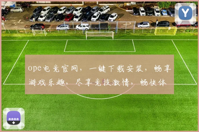 ope电竞官网，一键下载安装，畅享游戏乐趣，尽享竞技激情，畅快体验，必选之选