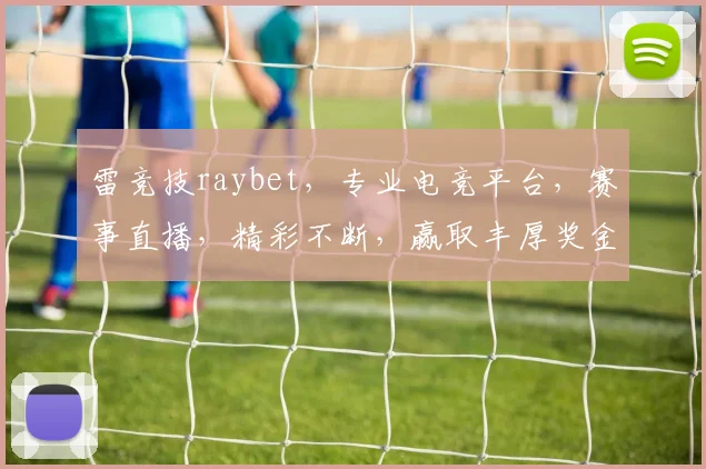 雷竞技raybet，专业电竞平台，赛事直播，精彩不断，赢取丰厚奖金，不容错过