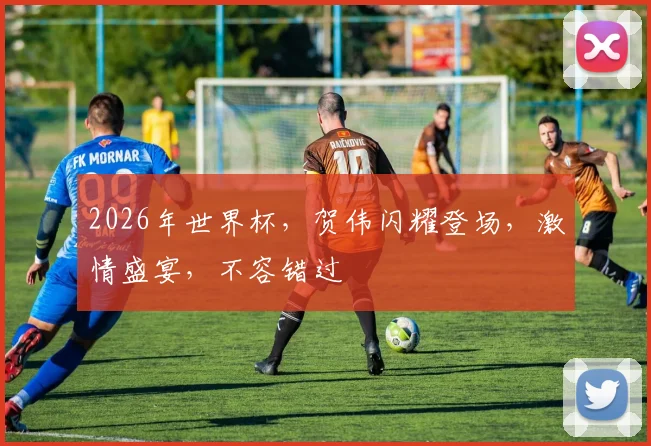 2026年世界杯，贺伟闪耀登场，激情盛宴，不容错过