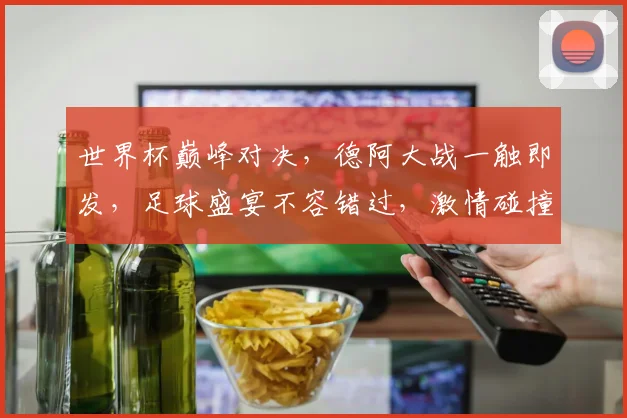 世界杯巅峰对决，德阿大战一触即发，足球盛宴不容错过，激情碰撞等你见证