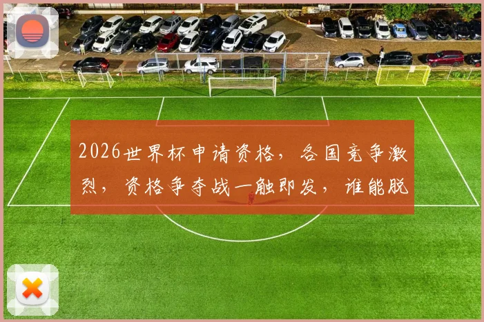2026世界杯申请资格，各国竞争激烈，资格争夺战一触即发，谁能脱颖而出