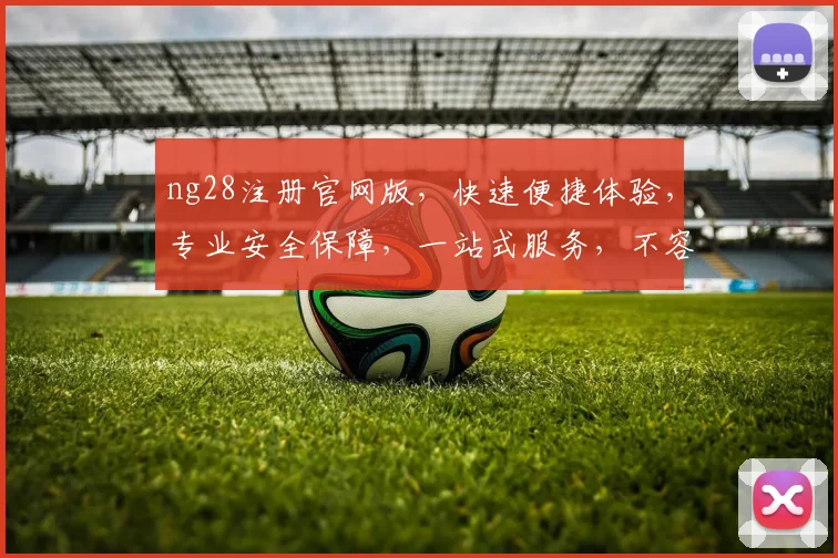 ng28注册官网版，快速便捷体验，专业安全保障，一站式服务，不容错过