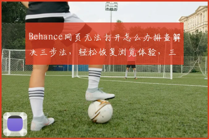 Behance网页无法打开怎么办排查解决三步法，轻松恢复浏览体验，三大技巧助力