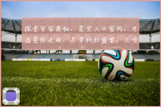 探索宇宙奥秘，星空入口官网，开启星际之旅，尽享科幻盛宴，三步即可抵达。