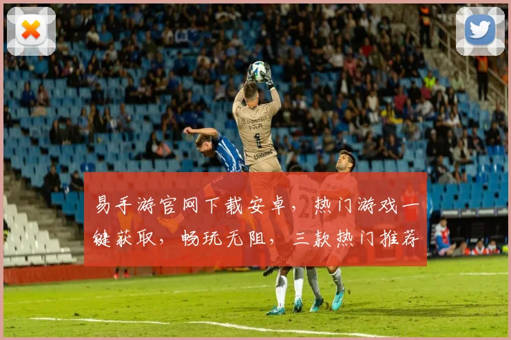 易手游官网下载安卓，热门游戏一键获取，畅玩无阻，三款热门推荐，必玩之选