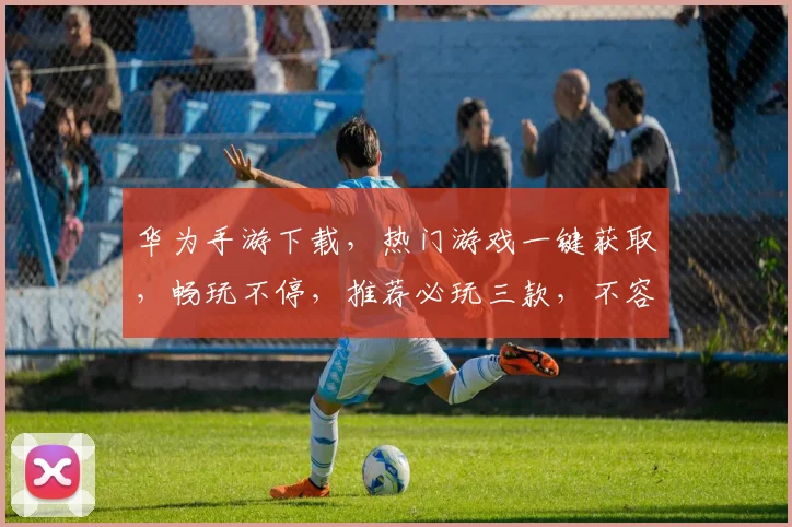 华为手游下载，热门游戏一键获取，畅玩不停，推荐必玩三款，不容错过