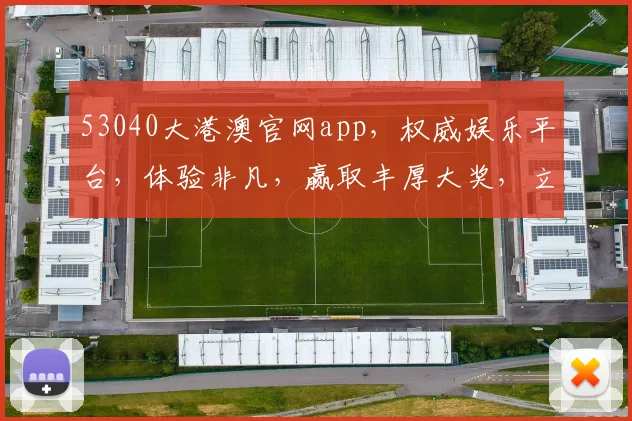 53040大港澳官网app，权威娱乐平台，体验非凡，赢取丰厚大奖，立即下载体验