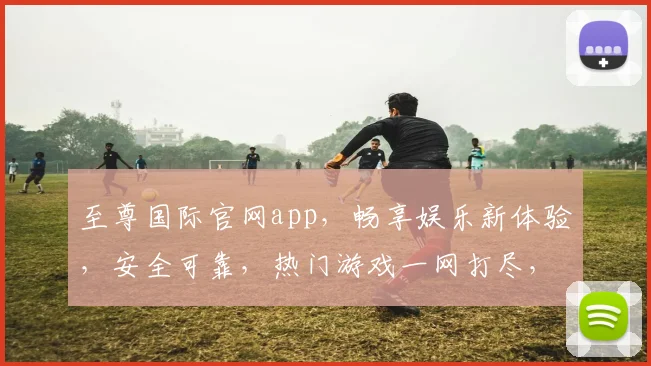 至尊国际官网app，畅享娱乐新体验，安全可靠，热门游戏一网打尽，立即下载