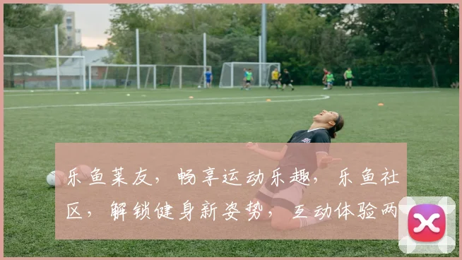 乐鱼莱友，畅享运动乐趣，乐鱼社区，解锁健身新姿势，互动体验两不误
