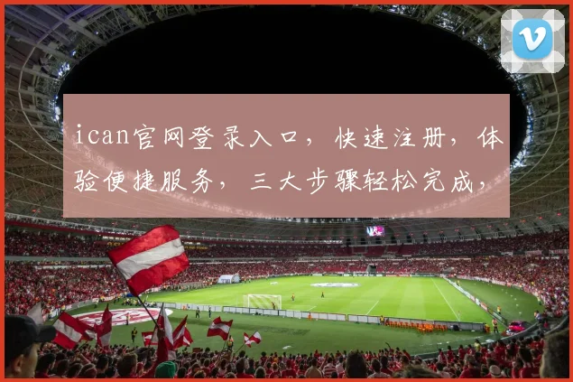 ican官网登录入口，快速注册，体验便捷服务，三大步骤轻松完成，不容错过