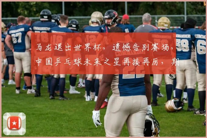 马龙退出世界杯，遗憾告别赛场，中国乒乓球未来之星再接再厉，期待新王诞生