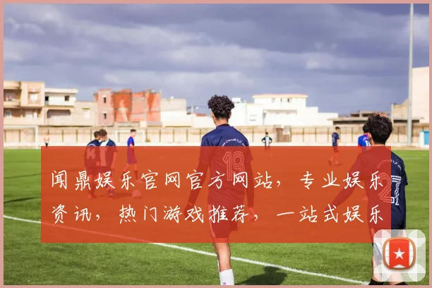 闻鼎娱乐官网官方网站，专业娱乐资讯，热门游戏推荐，一站式娱乐体验，尽在