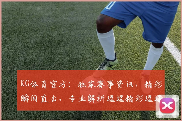 KG体育官方：独家赛事资讯，精彩瞬间直击，专业解析逗逗精彩逗逗激情