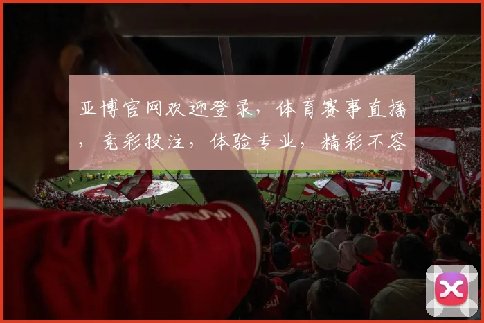亚博官网欢迎登录，体育赛事直播，竞彩投注，体验专业，精彩不容错过，尽在亚博平台