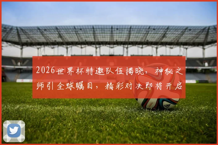 2026世界杯特邀队伍揭晓，神秘之师引全球瞩目，精彩对决即将开启，不容错过